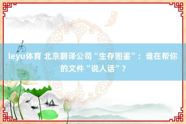 leyu体育 北京翻译公司“生存图鉴”:谁在帮你的文件“说人话”?