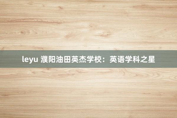 leyu 濮阳油田英杰学校：英语学科之星
