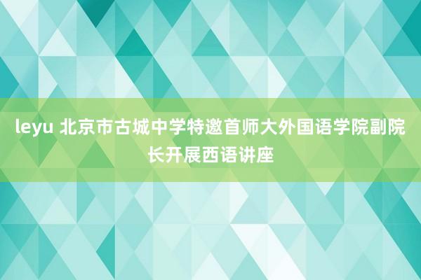 leyu 北京市古城中学特邀首师大外国语学院副院长开展西语讲座
