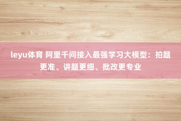 leyu体育 阿里千问接入最强学习大模型:拍题更准、讲题更细、批改更专业