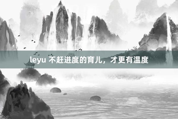 leyu 不赶进度的育儿，才更有温度