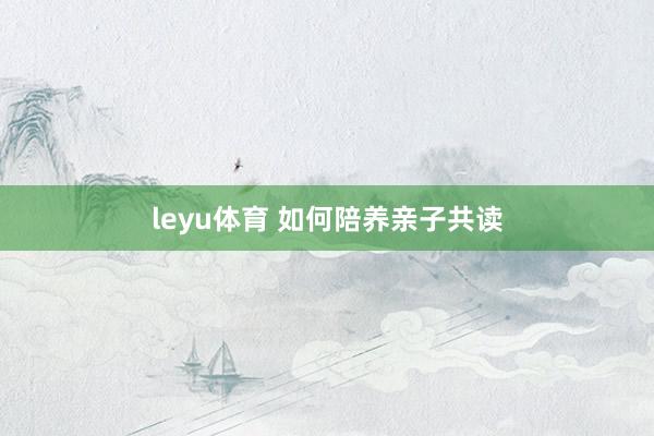 leyu体育 如何陪养亲子共读