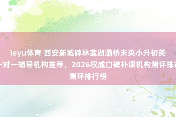 leyu体育 西安新城碑林莲湖灞桥未央小升初英语一对一辅导机构推荐，2026权威口碑补课机构测评排行榜