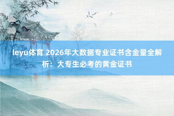 leyu体育 2026年大数据专业证书含金量全解析:大专生必考的黄金证书