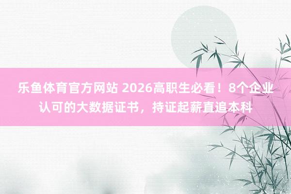 乐鱼体育官方网站 2026高职生必看！8个企业认可的大数据证书，持证起薪直追本科