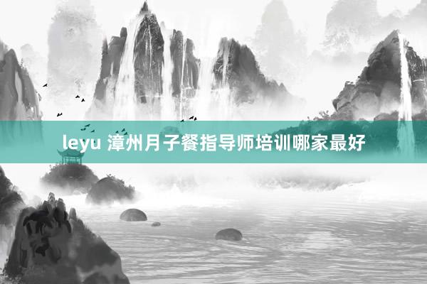 leyu 漳州月子餐指导师培训哪家最好