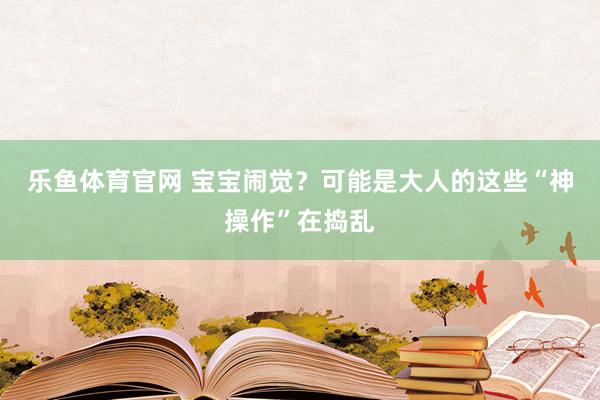 乐鱼体育官网 宝宝闹觉?可能是大人的这些“神操作”在捣乱