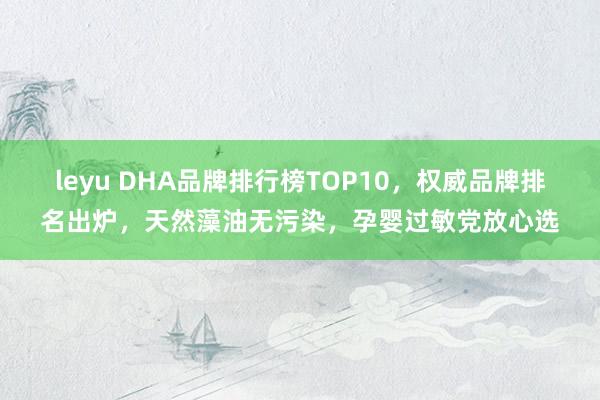 leyu DHA品牌排行榜TOP10，权威品牌排名出炉，天然藻油无污染，孕婴过敏党放心选