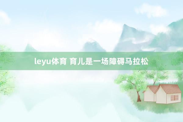 leyu体育 育儿是一场障碍马拉松