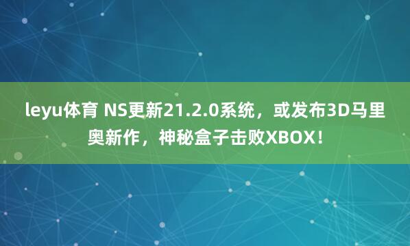 leyu体育 NS更新21.2.0系统，或发布3D马里奥新作，神秘盒子击败XBOX！