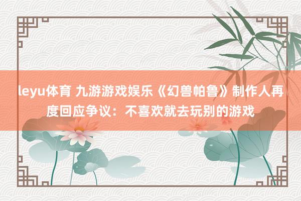leyu体育 九游游戏娱乐《幻兽帕鲁》制作人再度回应争议：不喜欢就去玩别的游戏
