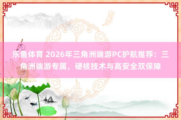 乐鱼体育 2026年三角洲端游PC护航推荐：三角洲端游专属，硬核技术与高安全双保障