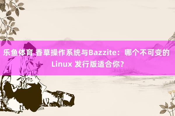 乐鱼体育 香草操作系统与Bazzite：哪个不可变的 Linux 发行版适合你？