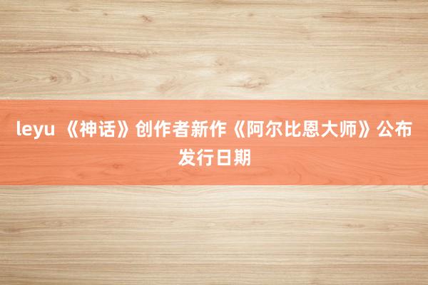 leyu 《神话》创作者新作《阿尔比恩大师》公布发行日期