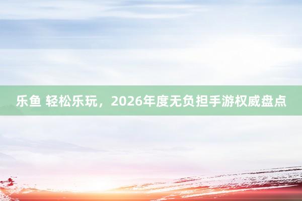 乐鱼 轻松乐玩,2026年度无负担手游权威盘点
