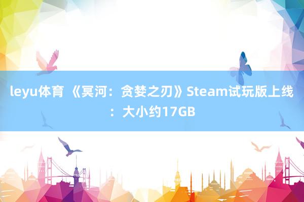 leyu体育 《冥河：贪婪之刃》Steam试玩版上线：大小约17GB