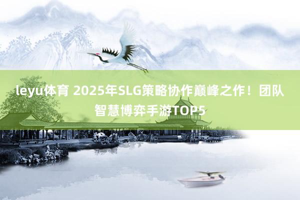 leyu体育 2025年SLG策略协作巅峰之作！团队智慧博弈手游TOP5