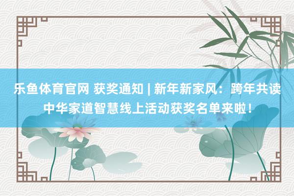 乐鱼体育官网 获奖通知 | 新年新家风：跨年共读中华家道智慧线上活动获奖名单来啦！