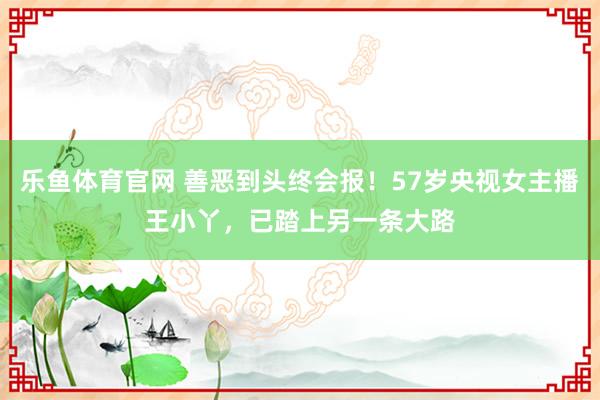 乐鱼体育官网 善恶到头终会报!57岁央视女主播王小丫,已踏上另一条大路