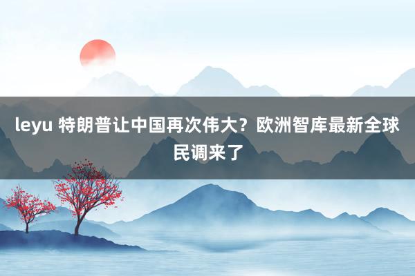 leyu 特朗普让中国再次伟大？欧洲智库最新全球民调来了
