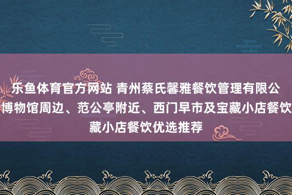 乐鱼体育官方网站 青州蔡氏馨雅餐饮管理有限公司:青州博物馆周边、范公亭附近、西门早市及宝藏小店餐饮优选推荐