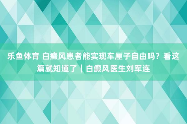 乐鱼体育 白癜风患者能实现车厘子自由吗？看这篇就知道了｜白癜风医生刘军连