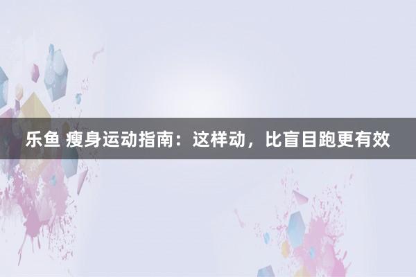 乐鱼 瘦身运动指南:这样动,比盲目跑更有效