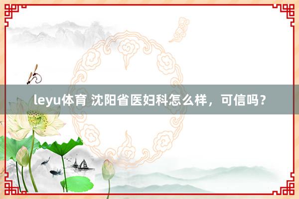leyu体育 沈阳省医妇科怎么样，可信吗？