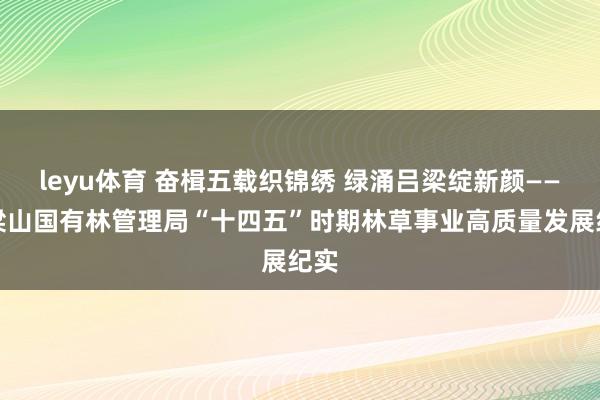 leyu体育 奋楫五载织锦绣 绿涌吕梁绽新颜——吕梁山国有林管理局“十四五”时期林草事业高质量发展纪实