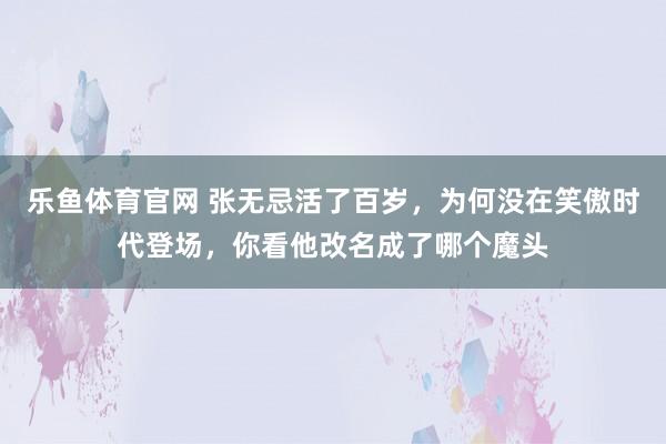 乐鱼体育官网 张无忌活了百岁，为何没在笑傲时代登场，你看他改名成了哪个魔头