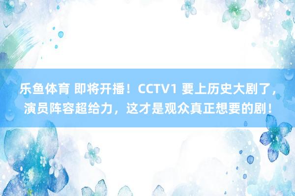 乐鱼体育 即将开播！CCTV1 要上历史大剧了，演员阵容超给力，这才是观众真正想要的剧！