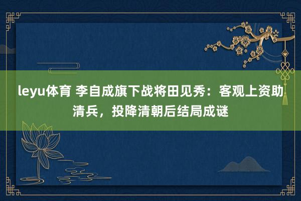 leyu体育 李自成旗下战将田见秀：客观上资助清兵，投降清朝后结局成谜