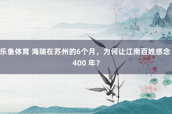 乐鱼体育 海瑞在苏州的6个月，为何让江南百姓感念 400 年？