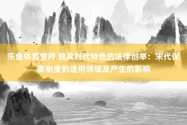 乐鱼体育官网 独具时代特色的法律创举：宋代保辜制度的适用领域及产生的影响