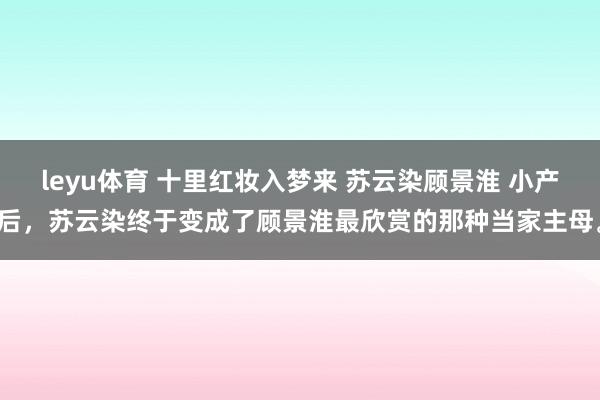 leyu体育 十里红妆入梦来 苏云染顾景淮 小产后,苏云染终于变成了顾景淮最欣赏的那种当家主母。