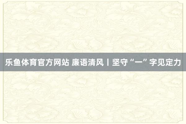 乐鱼体育官方网站 廉语清风丨坚守“一”字见定力