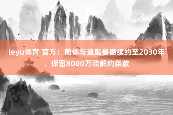 leyu体育 官方：葡体与迪奥曼德续约至2030年，保留8000万欧解约条款