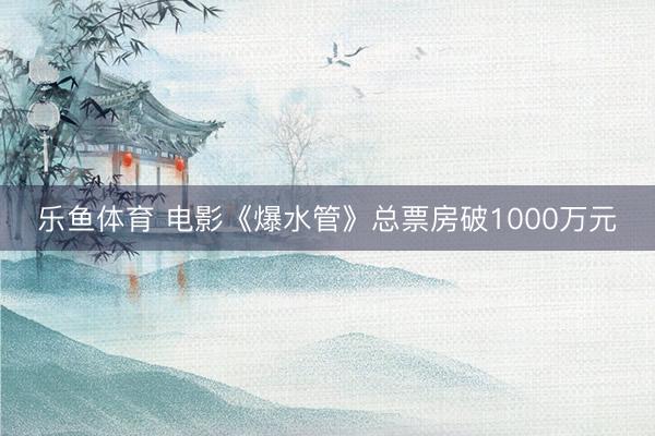 乐鱼体育 电影《爆水管》总票房破1000万元