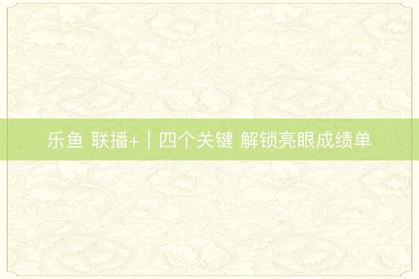 乐鱼 联播+|四个关键 解锁亮眼成绩单