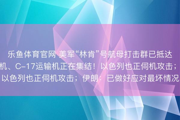 乐鱼体育官网 美军“林肯”号航母打击群已抵达印度洋,F-15E战斗机、C-17运输机正在集结!以色列也正伺机攻击;伊朗:已做好应对最坏情况的准备