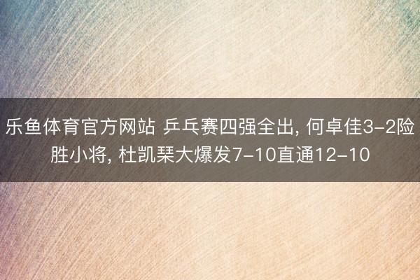 乐鱼体育官方网站 乒乓赛四强全出， 何卓佳3-2险胜小将， 杜凯琹大爆发7-10直通12-10