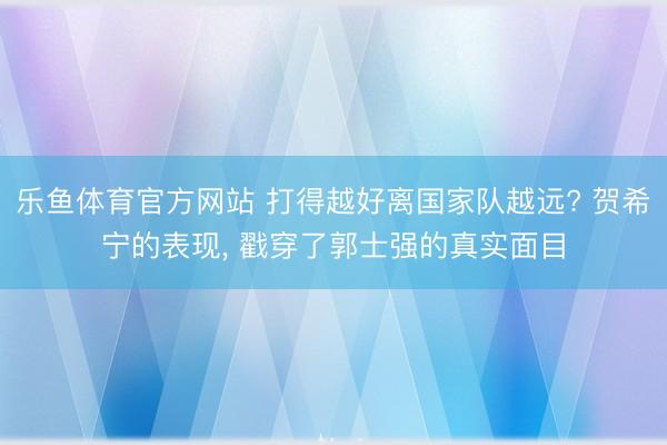 乐鱼体育官方网站 打得越好离国家队越远? 贺希宁的表现, 戳穿了郭士强的真实面目