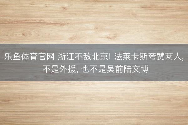 乐鱼体育官网 浙江不敌北京! 法莱卡斯夸赞两人, 不是外援, 也不是吴前陆文博