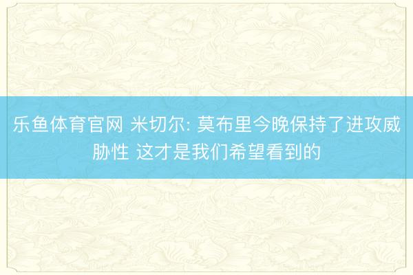 乐鱼体育官网 米切尔: 莫布里今晚保持了进攻威胁性 这才是我们希望看到的
