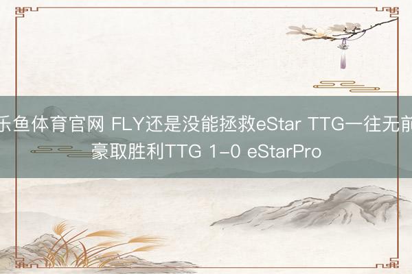 乐鱼体育官网 FLY还是没能拯救eStar TTG一往无前豪取胜利TTG 1-0 eStarPro