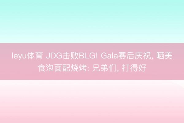 leyu体育 JDG击败BLG! Gala赛后庆祝， 晒美食泡面配烧烤: 兄弟们， 打得好