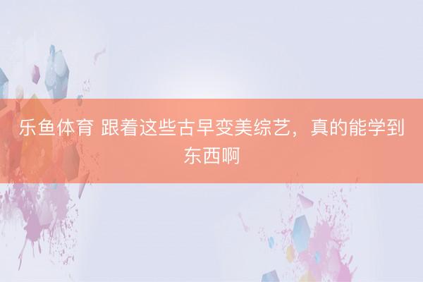 乐鱼体育 跟着这些古早变美综艺，真的能学到东西啊