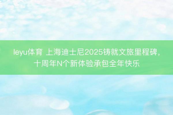 leyu体育 上海迪士尼2025铸就文旅里程碑,十周年N个新体验承包全年快乐