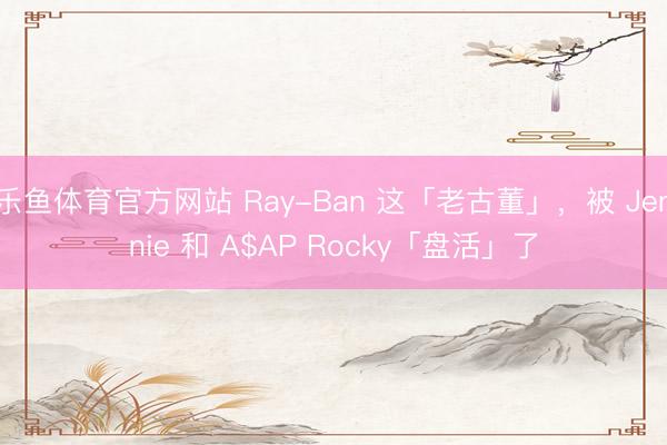 乐鱼体育官方网站 Ray-Ban 这「老古董」,被 Jennie 和 A$AP Rocky「盘活」了
