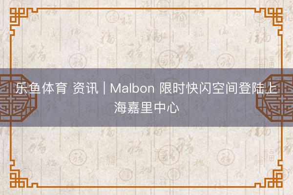 乐鱼体育 资讯 | Malbon 限时快闪空间登陆上海嘉里中心